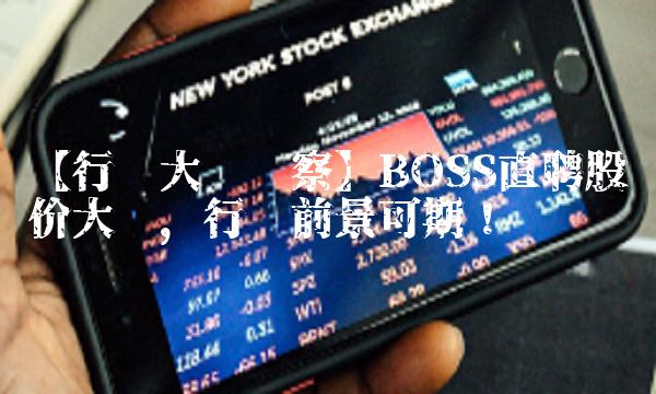 【行业大盘观察】BOSS直聘股价大涨，行业前景可期！