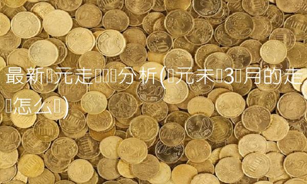 最新欧元走势预测分析(欧元未来3个月的走势怎么样)