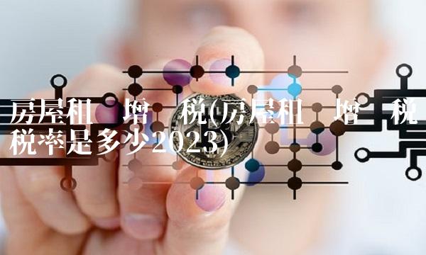 房屋租赁增值税(房屋租赁增值税税率是多少2023)