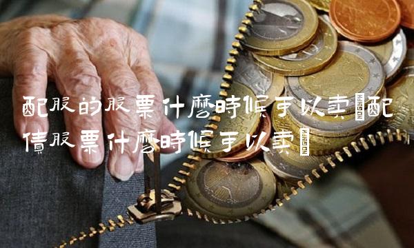 配股的股票什么时候可以卖(配债股票什么时候可以卖)