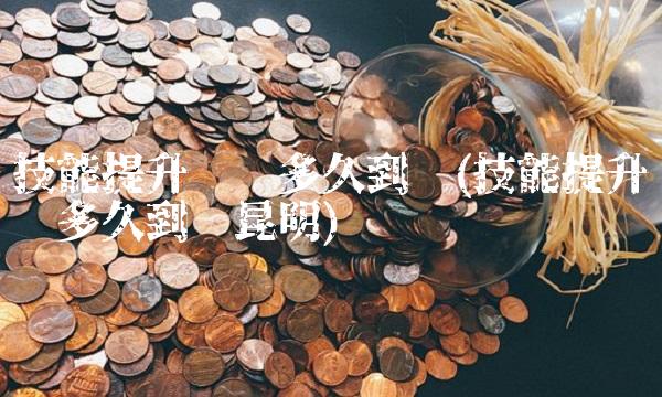 技能提升补贴多久到账(技能提升补贴多久到账昆明)