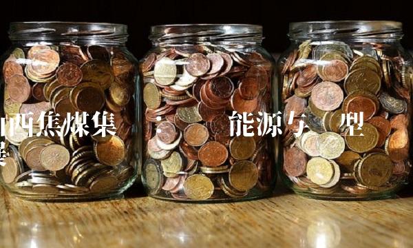 山西焦煤集团：传统能源与转型发展