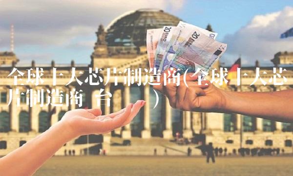 全球十大芯片制造商(全球十大芯片制造商 台积电)