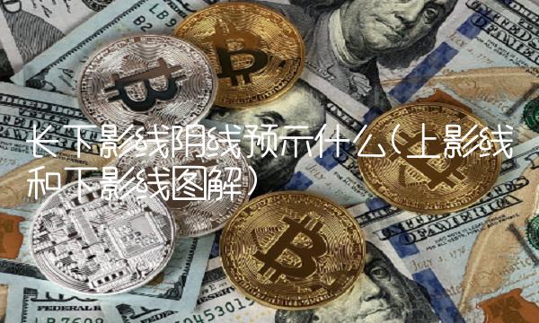 长下影线阴线预示什么(上影线和下影线图解)