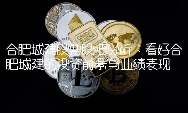 合肥城建股票股吧分析：看好合肥城建的投资前景与业绩表现