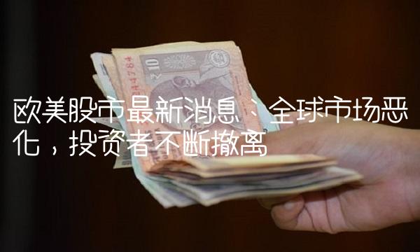 欧美股市最新消息：全球市场恶化，投资者不断撤离