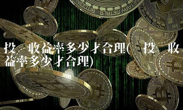 投资收益率多少才合理(总投资收益率多少才合理)