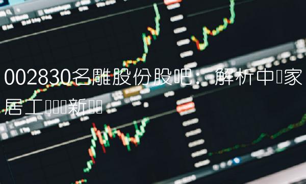 002830名雕股份股吧：解析中国家居工业设计新趋势