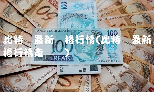 比特币最新价格行情(比特币最新价格行情走势图)