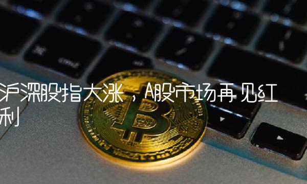 沪深股指大涨，A股市场再见红利