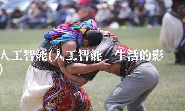 人工智能(人工智能对生活的影响)