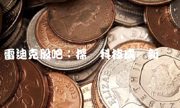 雷迪克股吧：探寻科技成长新优势