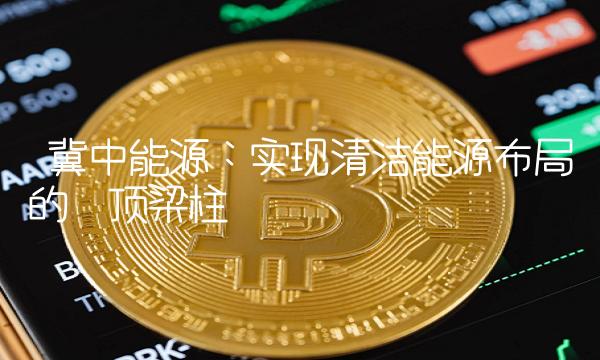  冀中能源：实现清洁能源布局的顶梁柱