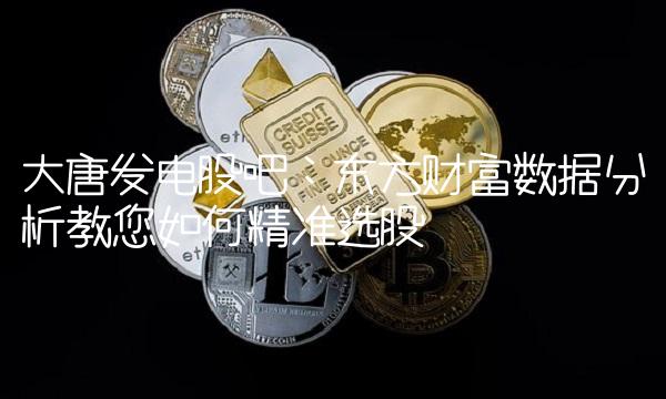 大唐发电股吧：东方财富数据分析教您如何精准选股