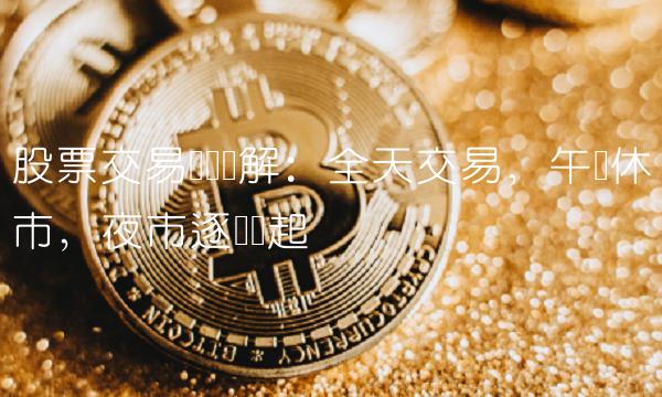股票交易时间详解：全天交易，午间休市，夜市逐渐兴起