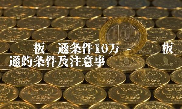 创业板开通条件10万 - 创业板开通的条件及注意事项