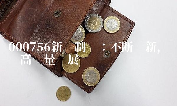 000756新华制药：不断创新，实现高质量发展