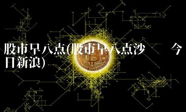 股市早八点(股市早八点沙黾农今日新浪)