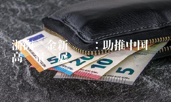 浙商汇金新经济：助推中国经济高质量发展