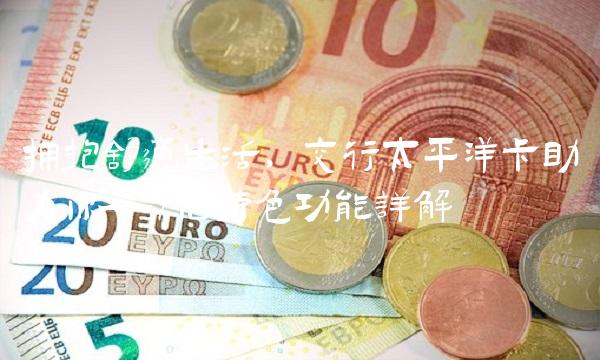拥抱舒适生活，交行太平洋卡助力你——7个特色功能详解