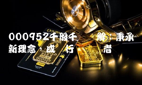 000952千股千评详解：秉承创新理念，成为行业领导者