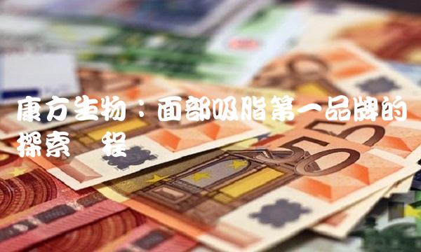 康方生物：面部吸脂第一品牌的探索历程