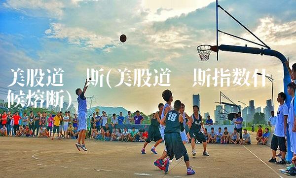 美股道琼斯(美股道琼斯指数什么时候熔断)