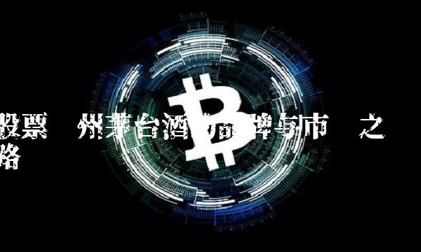 股票贵州茅台酒的品牌与市值之路