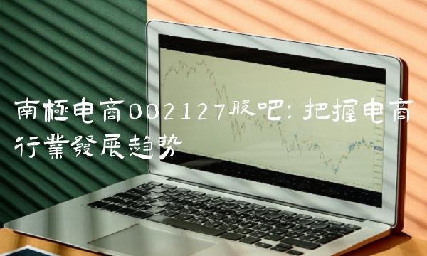南极电商002127股吧：把握电商行业发展趋势