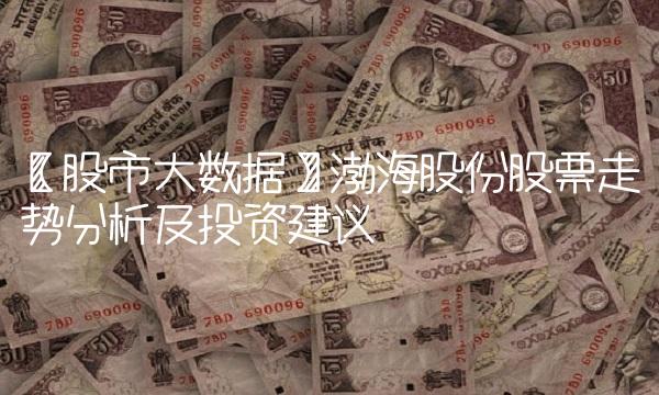 【股市大数据】渤海股份股票走势分析及投资建议