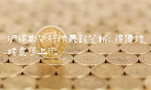 沪镍期货行情最新分析：镍价持续震荡上涨