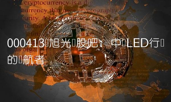 000413东旭光电股吧：中国LED行业的领航者