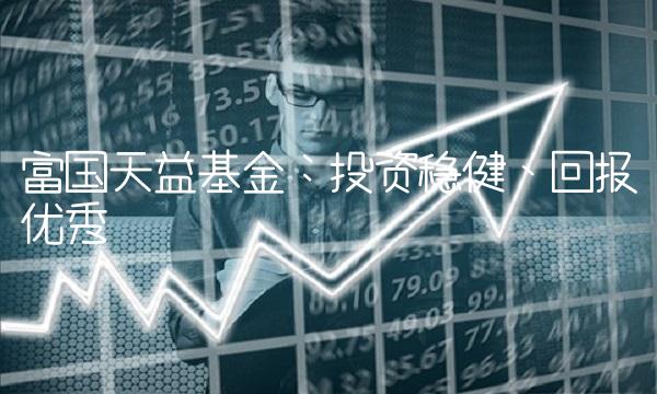 富国天益基金：投资稳健、回报优秀