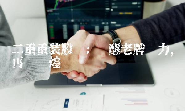 二重重装股吧 唤醒老牌实力，再创辉煌