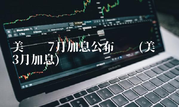 美联储7月加息公布时间(美联储3月加息)