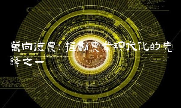 万向德农：推动农业现代化的先锋之一