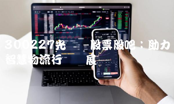 300227光韵达股票股吧：助力智慧物流行业发展