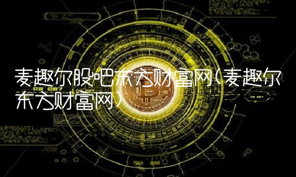 麦趣尔股吧东方财富网(麦趣尔东方财富网) 麦趣尔股吧东方财富网(麦趣尔东方财富网)