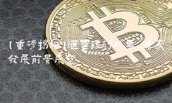 【重磅揭秘】汇丰银行股票：未来发展前景展望