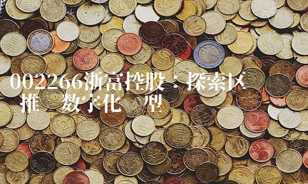 002266浙富控股：探索区块链 推动数字化转型