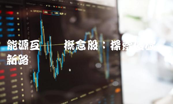 能源互联网概念股：探索低碳经济新路径