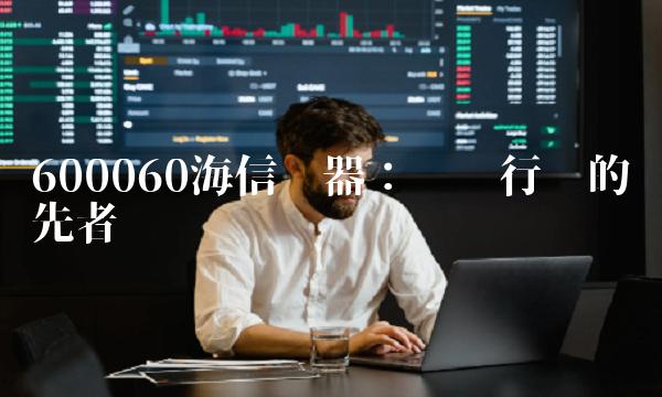 600060海信电器：电视行业的领先者