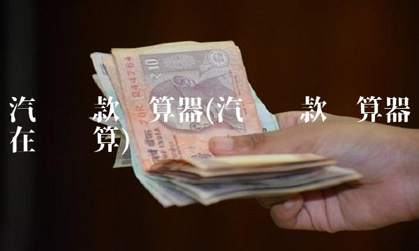 汽车贷款计算器(汽车贷款计算器在线计算)
