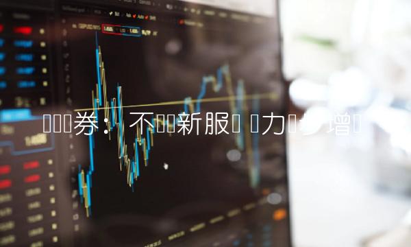 兴业证券：不断创新服务 实力稳步增长