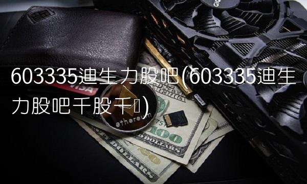 603335迪生力股吧(603335迪生力股吧千股千评)