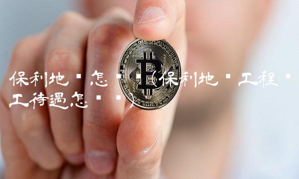 保利地产怎么样(保利地产工程员工待遇怎么样)