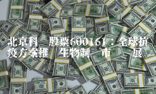 北京科兴股票600161：全球抗疫方案推动生物制药市场发展