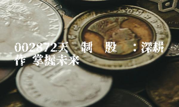 002872天圣制药股吧：深耕细作 掌握未来