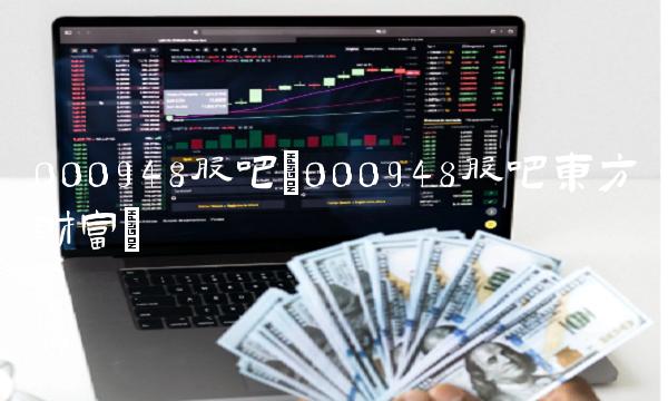 000948股吧(000948股吧东方财富)