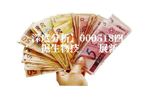 【行业深度分析】000518四环生物：挖掘生物技术发展新动能